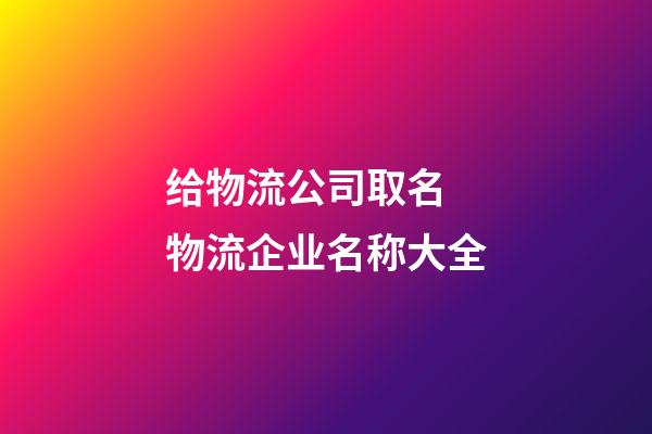 给物流公司取名 物流企业名称大全-第1张-公司起名-玄机派